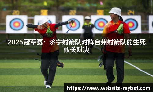 2025冠军赛：济宁射箭队对阵台州射箭队的生死攸关对决