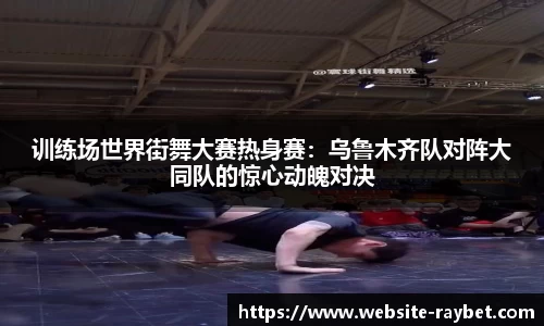 训练场世界街舞大赛热身赛：乌鲁木齐队对阵大同队的惊心动魄对决