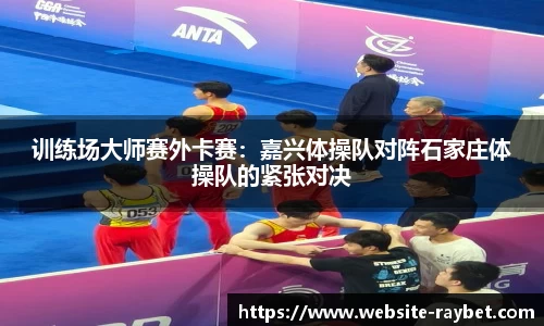 训练场大师赛外卡赛：嘉兴体操队对阵石家庄体操队的紧张对决